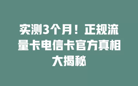 实测3个月！正规流量卡电信卡官方真相大揭秘