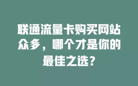 联通流量卡购买网站众多，哪个才是你的最佳之选？