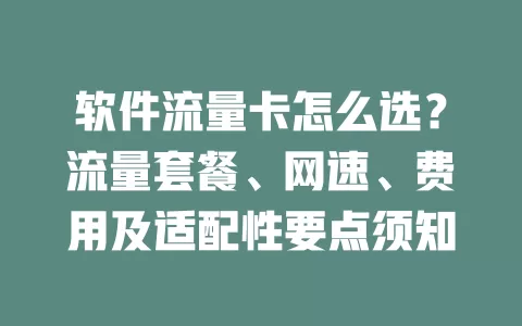 软件流量卡怎么选？流量套餐、网速、费用及适配性要点须知