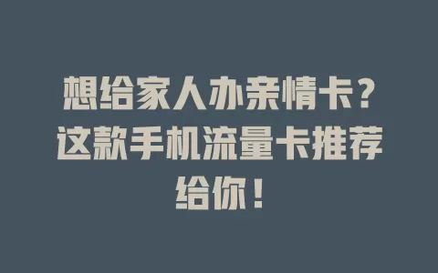想给家人办亲情卡？这款手机流量卡推荐给你！