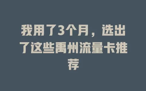 我用了3个月，选出了这些禹州流量卡推荐