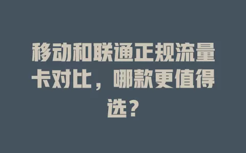 移动和联通正规流量卡对比，哪款更值得选？
