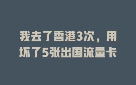 我去了香港3次，用坏了5张出国流量卡
