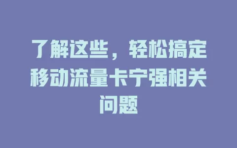 了解这些，轻松搞定移动流量卡宁强相关问题