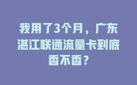 我用了3个月，广东湛江联通流量卡到底香不香？