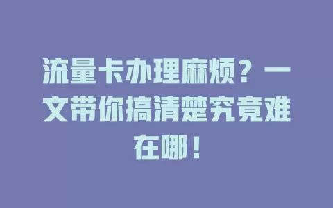 流量卡办理麻烦？一文带你搞清楚究竟难在哪！