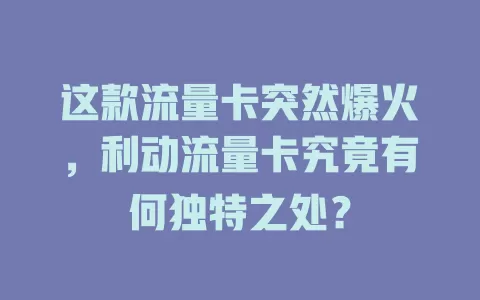 这款流量卡突然爆火，利动流量卡究竟有何独特之处？