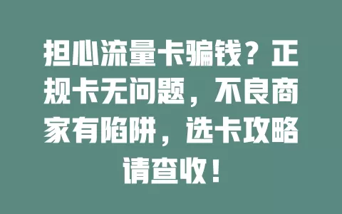担心流量卡骗钱？正规卡无问题，不良商家有陷阱，选卡攻略请查收！