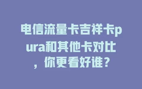 电信流量卡吉祥卡pura和其他卡对比，你更看好谁？