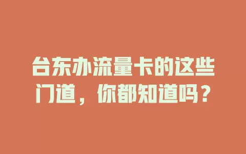 台东办流量卡的这些门道，你都知道吗？