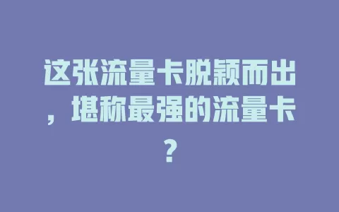 这张流量卡脱颖而出，堪称最强的流量卡？