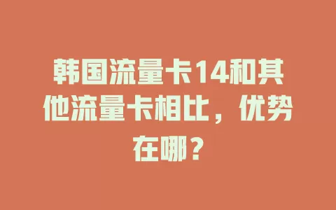 韩国流量卡14和其他流量卡相比，优势在哪？