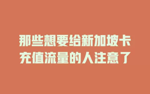 那些想要给新加坡卡充值流量的人注意了