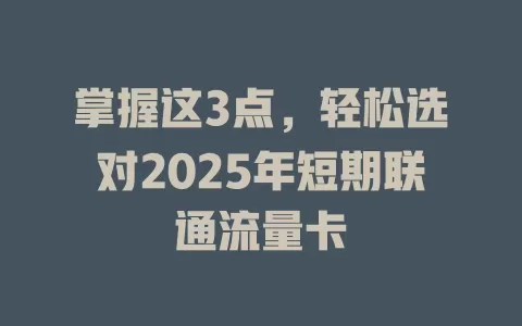 掌握这3点，轻松选对2025年短期联通流量卡