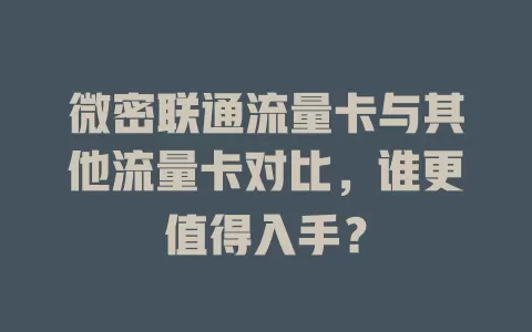 微密联通流量卡与其他流量卡对比，谁更值得入手？