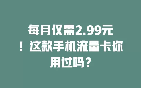 每月仅需2.99元！这款手机流量卡你用过吗？