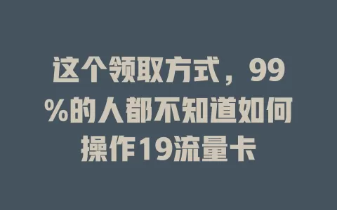 这个领取方式，99%的人都不知道如何操作19流量卡