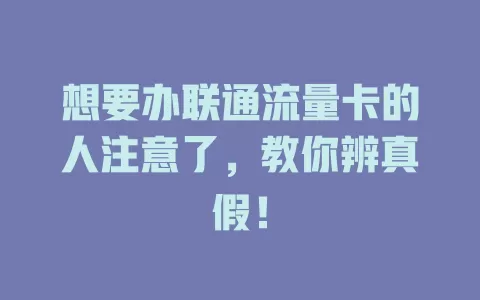 想要办联通流量卡的人注意了，教你辨真假！