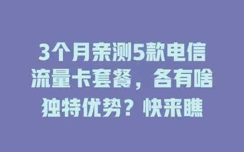 3个月亲测5款电信流量卡套餐，各有啥独特优势？快来瞧
