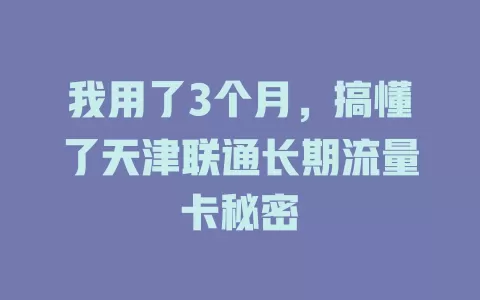 我用了3个月，搞懂了天津联通长期流量卡秘密