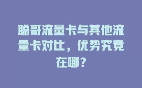 聪哥流量卡与其他流量卡对比，优势究竟在哪？
