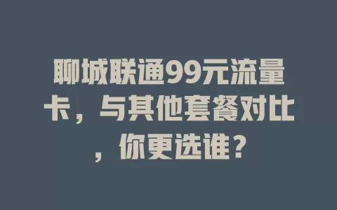 聊城联通99元流量卡，与其他套餐对比，你更选谁？
