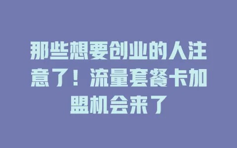 那些想要创业的人注意了！流量套餐卡加盟机会来了