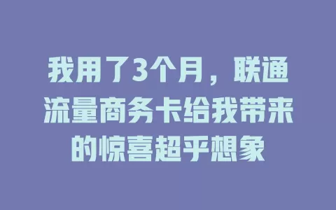 我用了3个月，联通流量商务卡给我带来的惊喜超乎想象