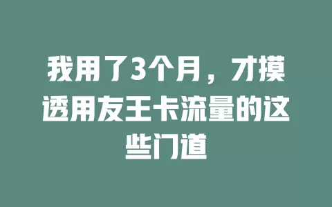 我用了3个月，才摸透用友王卡流量的这些门道