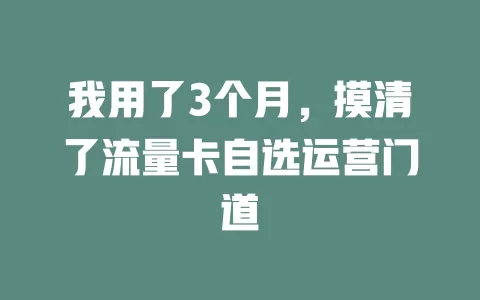 我用了3个月，摸清了流量卡自选运营门道