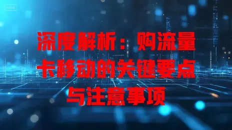 深度解析：购流量卡移动的关键要点与注意事项