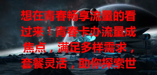 想在青春畅享流量的看过来！青春卡办流量成焦点，满足多样需求，套餐灵活，助你探索世界、追逐梦想，让青春因流量绽放光彩