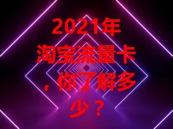 2021年淘宝流量卡，你了解多少？