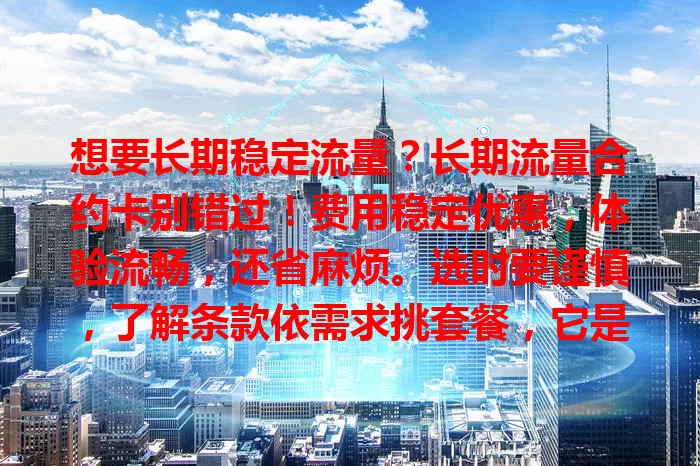 想要长期稳定流量？长期流量合约卡别错过！费用稳定优惠，体验流畅，还省麻烦。选时要谨慎，了解条款依需求挑套餐，它是有长期流量需求用户的不错之选。