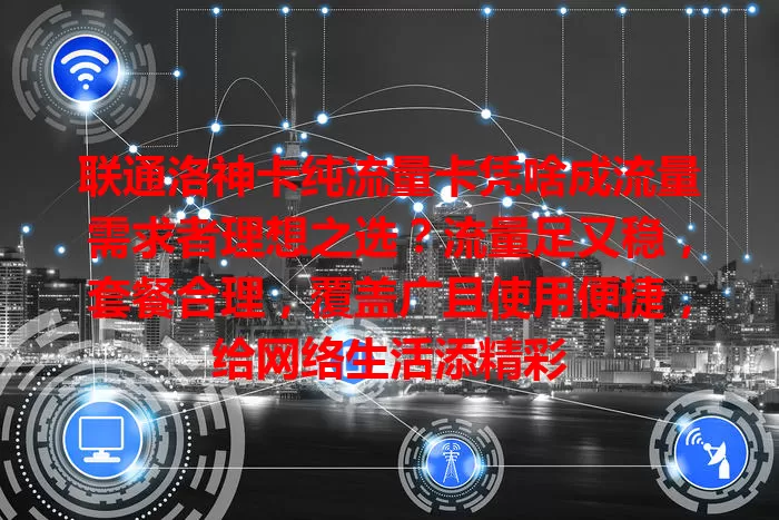 联通洛神卡纯流量卡凭啥成流量需求者理想之选？流量足又稳，套餐合理，覆盖广且使用便捷，给网络生活添精彩
