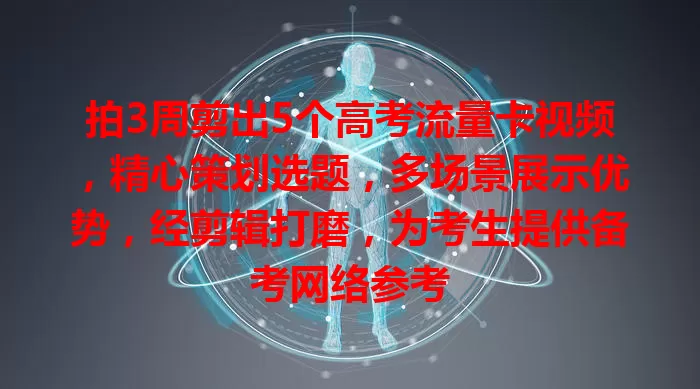 拍3周剪出5个高考流量卡视频，精心策划选题，多场景展示优势，经剪辑打磨，为考生提供备考网络参考