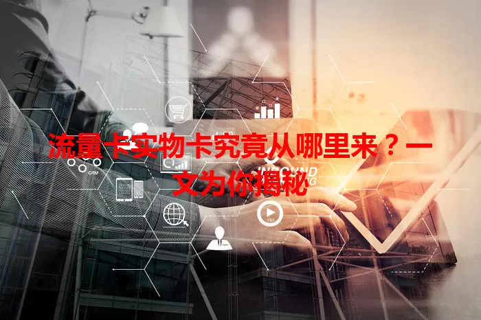 流量卡实物卡究竟从哪里来？一文为你揭秘