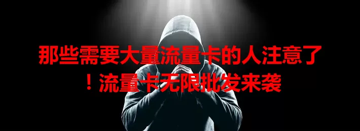 那些需要大量流量卡的人注意了！流量卡无限批发来袭