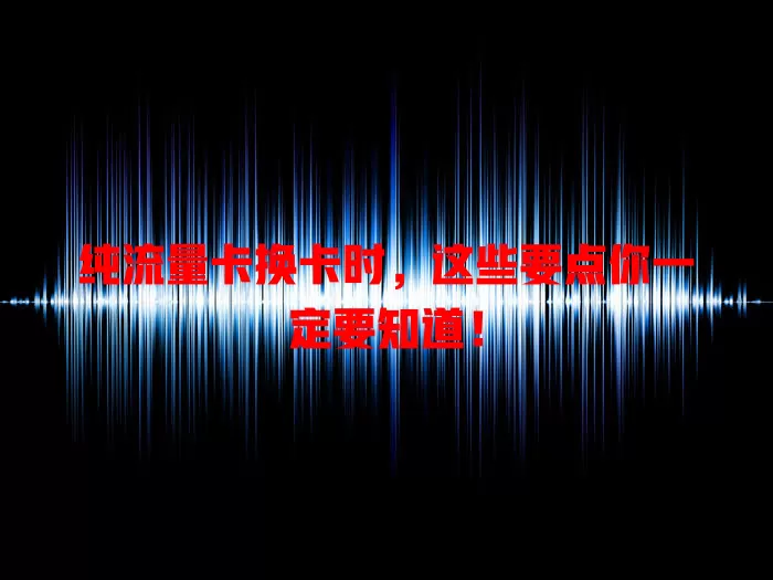 纯流量卡换卡时，这些要点你一定要知道！