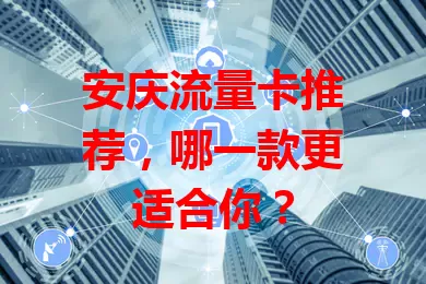 安庆流量卡推荐，哪一款更适合你？