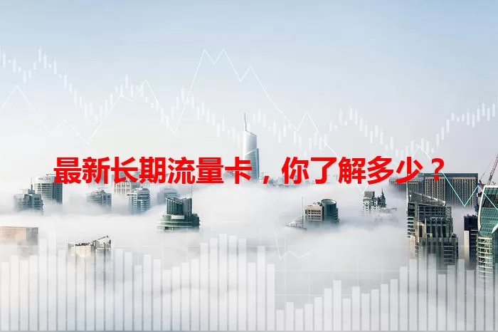最新长期流量卡，你了解多少？