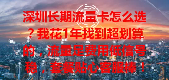 深圳长期流量卡怎么选？我花1年找到超划算的，流量足费用低信号稳，套餐贴心客服棒！