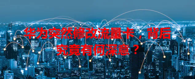 华为突然修改流量卡，背后究竟有何深意？