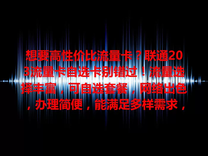 想要高性价比流量卡？联通203流量卡自选卡别错过！流量选择丰富，可自选套餐，网络出色，办理简便，能满足多样需求，给数字生活添精彩