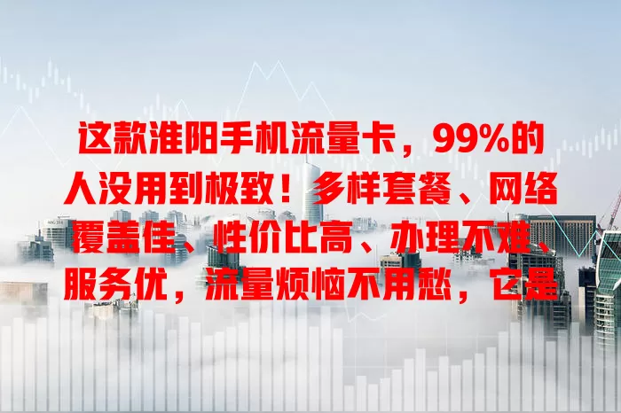 这款淮阳手机流量卡，99%的人没用到极致！多样套餐、网络覆盖佳、性价比高、办理不难、服务优，流量烦恼不用愁，它是上网好帮手