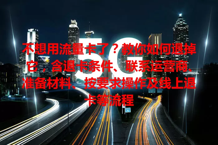 不想用流量卡了？教你如何退掉它，含退卡条件、联系运营商、准备材料、按要求操作及线上退卡等流程