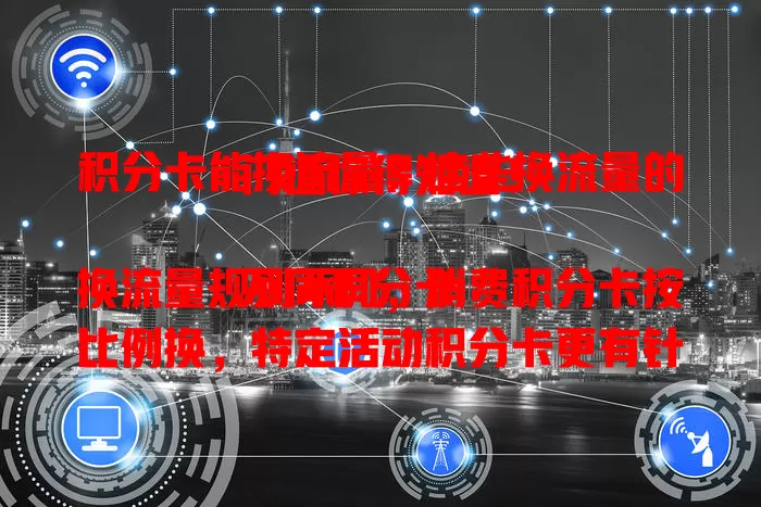 积分卡能换流量？这些换流量的门道你得知道！

不同积分卡换流量规则不同，消费积分卡按比例换，特定活动积分卡更有针对性。换流量还有有效期、操作流程等细节要留意，掌握门道就能轻松换流量畅游数字世界。