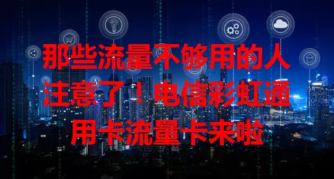 那些流量不够用的人注意了！电信彩虹通用卡流量卡来啦