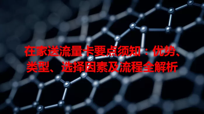 在家送流量卡要点须知：优势、类型、选择因素及流程全解析