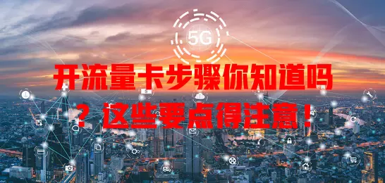 开流量卡步骤你知道吗？这些要点得注意！